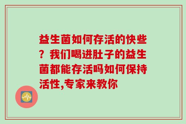 益生菌如何存活的快些？我们喝进肚子的益生菌都能存活吗如何保持活性,专家来教你