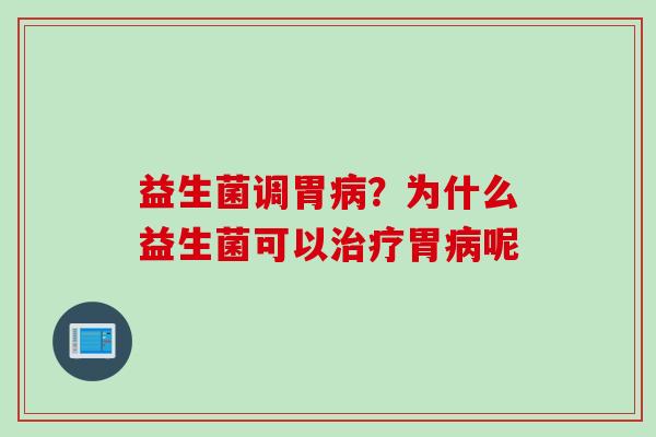 益生菌调胃?为什么益生菌可以胃呢 益生菌调胃?为什么益生菌可以胃呢
