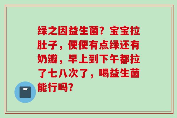 绿之因益生菌？宝宝拉肚子，便便有点绿还有奶瓣，早上到下午都拉了七八次了，喝益生菌能行吗？