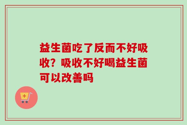 益生菌吃了反而不好吸收？吸收不好喝益生菌可以改善吗