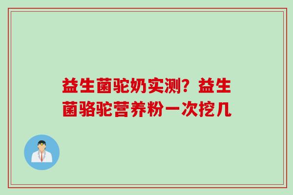 益生菌驼奶实测?益生菌骆驼营养粉一次挖几 益生菌驼奶实测?益生菌骆驼营养粉一次挖几