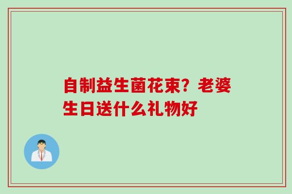 自制益生菌花束?老婆生日送什么礼物好 自制益生菌花束?老婆生日送什么礼物好