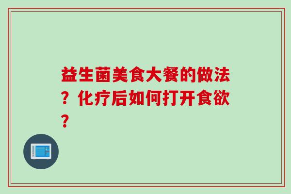 益生菌美食大餐的做法？后如何打开？