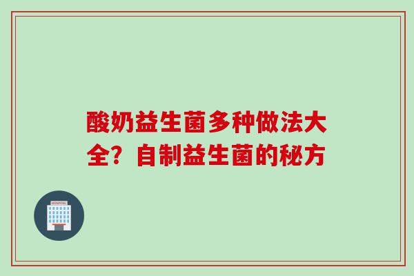 酸奶益生菌多种做法大全?自制益生菌的秘方 酸奶益生菌多种做法大全?自制益生菌的秘方