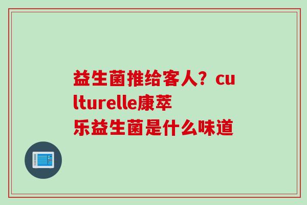 益生菌推给客人?culturelle康萃乐益生菌是什么味道 益生菌推给客人?culturelle康萃乐益生菌是什么味道