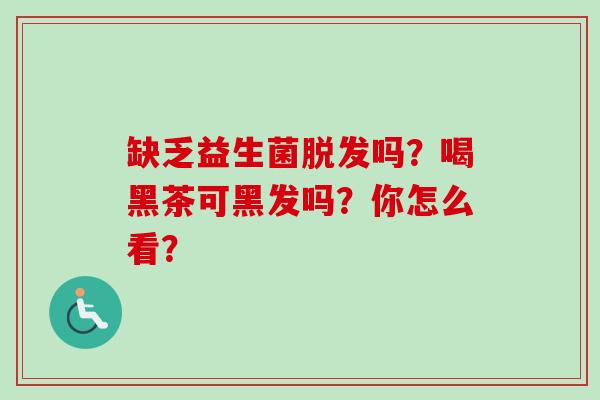 缺乏益生菌吗?喝黑茶可黑发吗?你怎么看? 缺乏益生菌吗?喝黑茶可黑发吗?你怎么看?