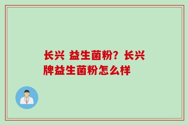 长兴 益生菌粉?长兴牌益生菌粉怎么样 长兴 益生菌粉?长兴牌益生菌粉怎么样