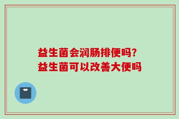 益生菌会润肠排便吗?益生菌可以改善大便吗 益生菌会润肠排便吗?益生菌可以改善大便吗
