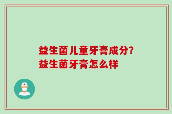 益生菌儿童牙膏成分？益生菌牙膏怎么样