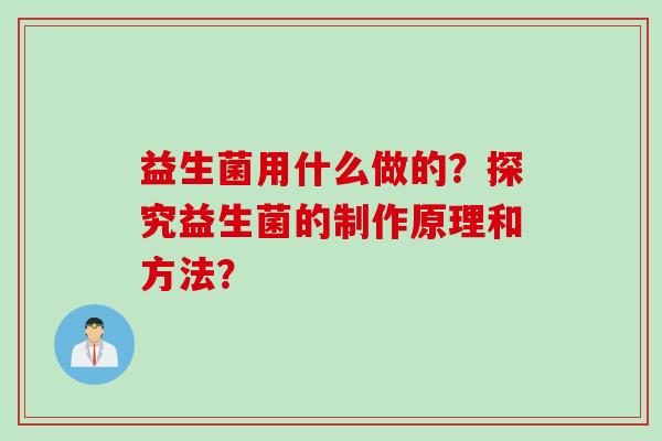 益生菌用什么做的？探究益生菌的制作原理和方法？