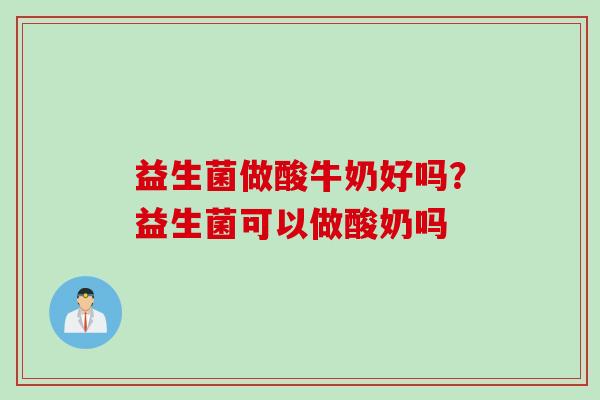 益生菌做酸牛奶好吗？益生菌可以做酸奶吗