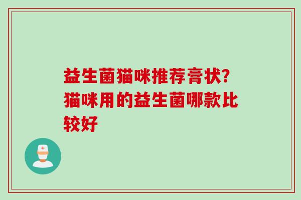 益生菌猫咪推荐膏状？猫咪用的益生菌哪款比较好
