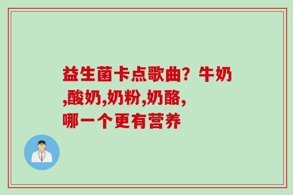 益生菌卡点歌曲?牛奶,酸奶,奶粉,奶酪,哪一个更有营养 益生菌卡点歌曲?牛奶,酸奶,奶粉,奶酪,哪一个更有营养