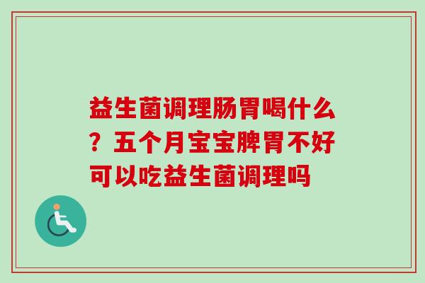 益生菌调理肠胃喝什么？五个月宝宝脾胃不好可以吃益生菌调理吗