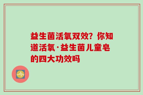 益生菌活氧双效?你知道活氧·益生菌儿童皂的四大功效吗 益生菌活氧双效?你知道活氧·益生菌儿童皂的四大功效吗