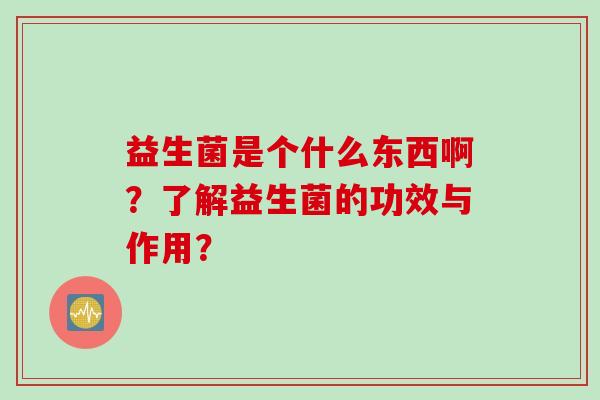 益生菌是个什么东西啊?了解益生菌的功效与作用? 益生菌是个什么东西啊?了解益生菌的功效与作用?