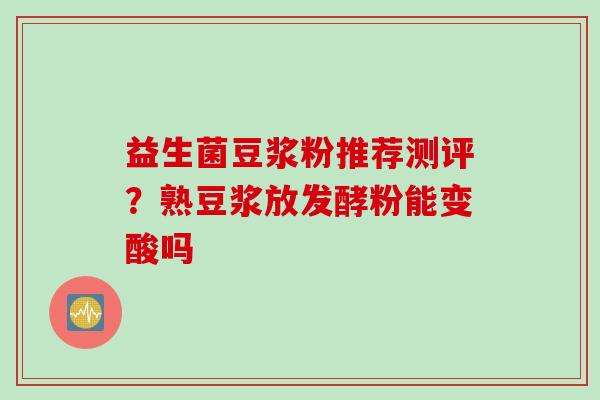 益生菌豆浆粉推荐测评?熟豆浆放发酵粉能变酸吗 益生菌豆浆粉推荐测评?熟豆浆放发酵粉能变酸吗