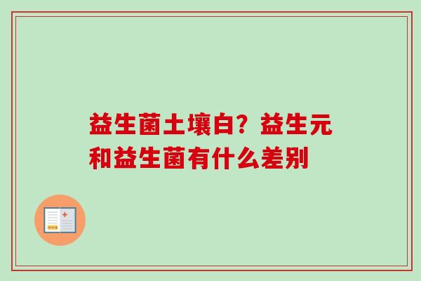 益生菌土壤白?益生元和益生菌有什么差别 益生菌土壤白?益生元和益生菌有什么差别