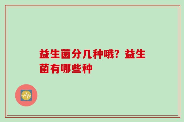 益生菌分几种哦？益生菌有哪些种