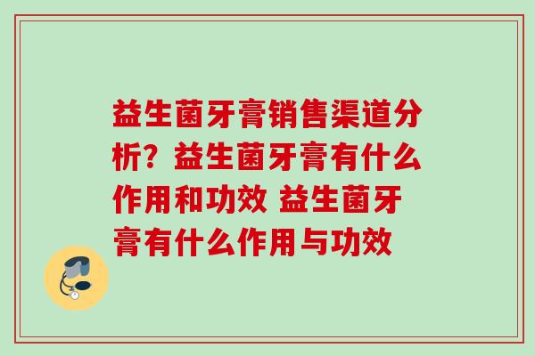 益生菌牙膏销售渠道分析？益生菌牙膏有什么作用和功效 益生菌牙膏有什么作用与功效