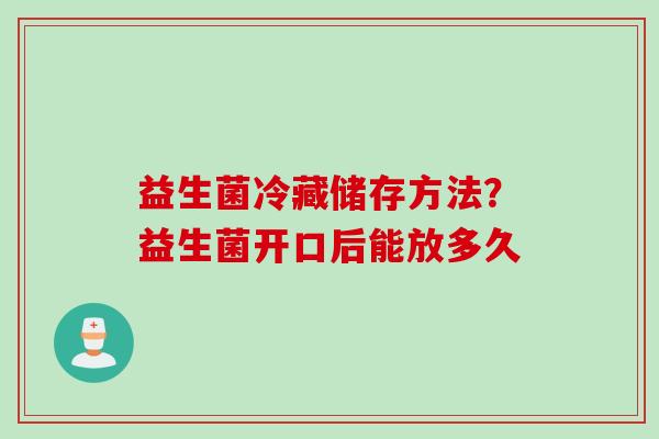益生菌冷藏储存方法？益生菌开口后能放多久