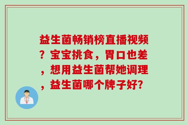 益生菌畅销榜直播视频？宝宝挑食，胃口也差，想用益生菌帮她调理，益生菌哪个牌子好？