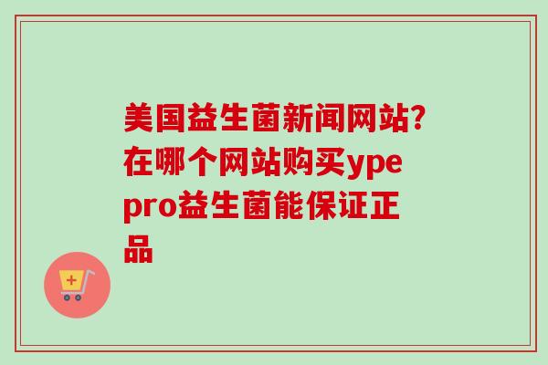 美国益生菌新闻网站？在哪个网站购买ypepro益生菌能保证正品