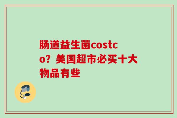 肠道益生菌costco？美国超市必买十大物品有些