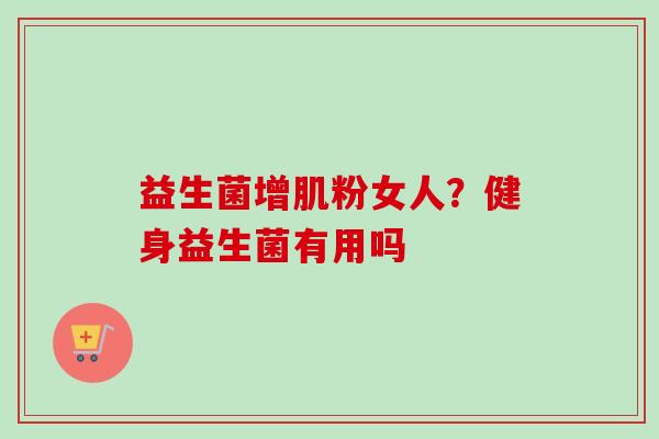 益生菌增肌粉女人？健身益生菌有用吗