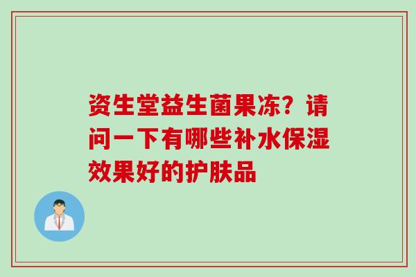资生堂益生菌果冻？请问一下有哪些补水保湿效果好的护肤品