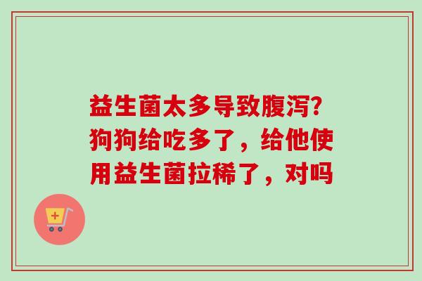益生菌太多导致？狗狗给吃多了，给他使用益生菌拉稀了，对吗