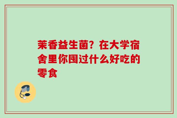 茉香益生菌？在大学宿舍里你囤过什么好吃的零食