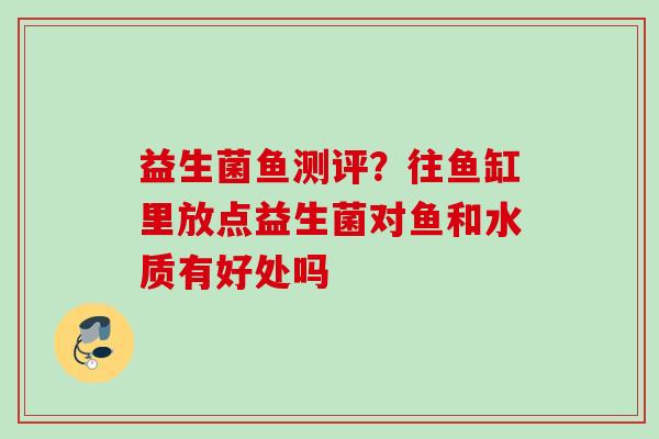 益生菌鱼测评？往鱼缸里放点益生菌对鱼和水质有好处吗