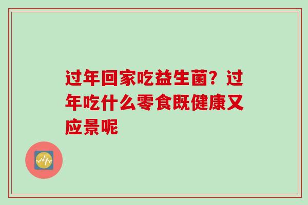 过年回家吃益生菌？过年吃什么零食既健康又应景呢