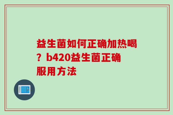 益生菌如何正确加热喝？b420益生菌正确服用方法