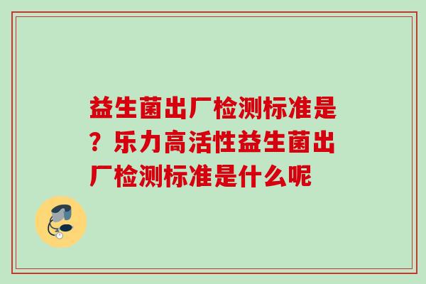 益生菌出厂检测标准是？乐力高活性益生菌出厂检测标准是什么呢