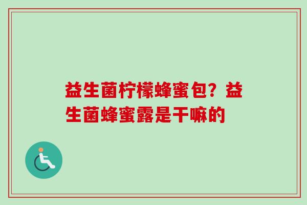 益生菌柠檬蜂蜜包？益生菌蜂蜜露是干嘛的