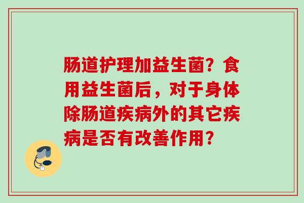肠道护理加益生菌？食用益生菌后，对于身体除肠道外的其它是否有改善作用？