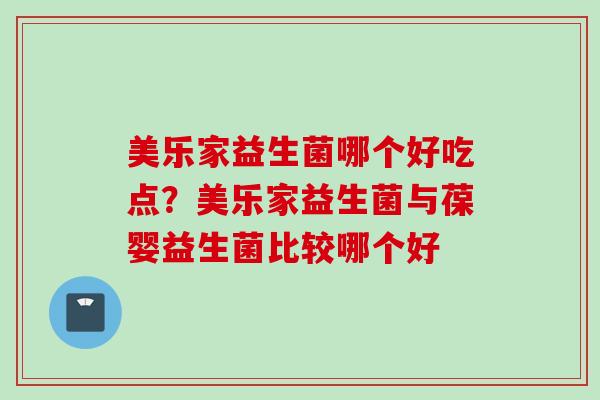 美乐家益生菌哪个好吃点？美乐家益生菌与葆婴益生菌比较哪个好