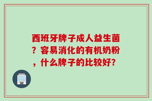 西班牙牌子成人益生菌？容易消化的有机奶粉，什么牌子的比较好？