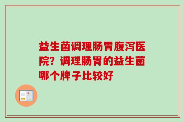 益生菌调理肠胃医院？调理肠胃的益生菌哪个牌子比较好