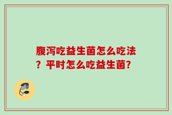 吃益生菌怎么吃法？平时怎么吃益生菌？