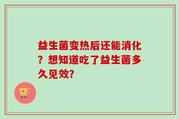 益生菌变热后还能消化？想知道吃了益生菌多久见效？
