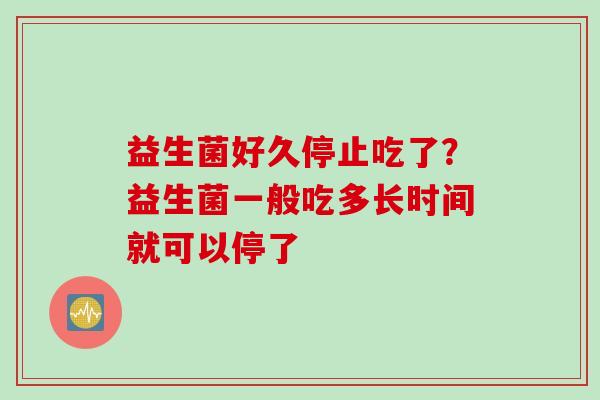 益生菌好久停止吃了？益生菌一般吃多长时间就可以停了