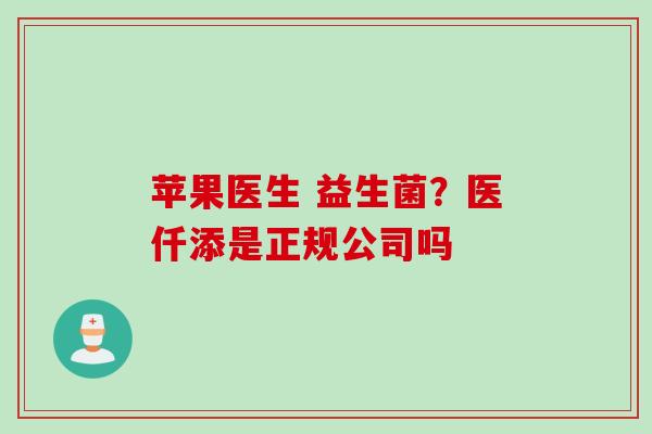 苹果医生 益生菌？医仟添是正规公司吗