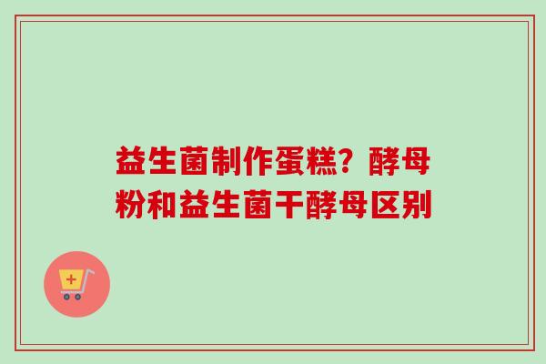益生菌制作蛋糕？酵母粉和益生菌干酵母区别