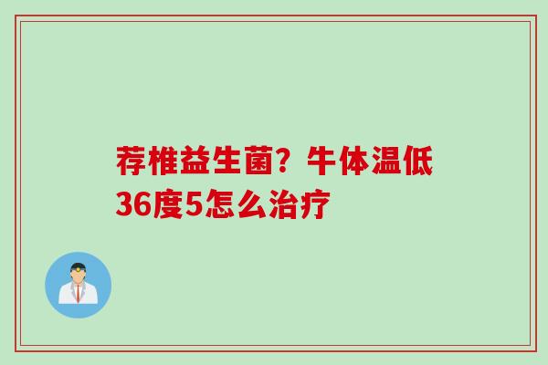荐椎益生菌？牛体温低36度5怎么