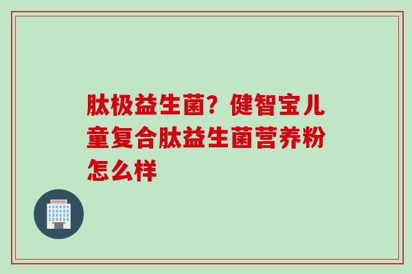 肽极益生菌？健智宝儿童复合肽益生菌营养粉怎么样