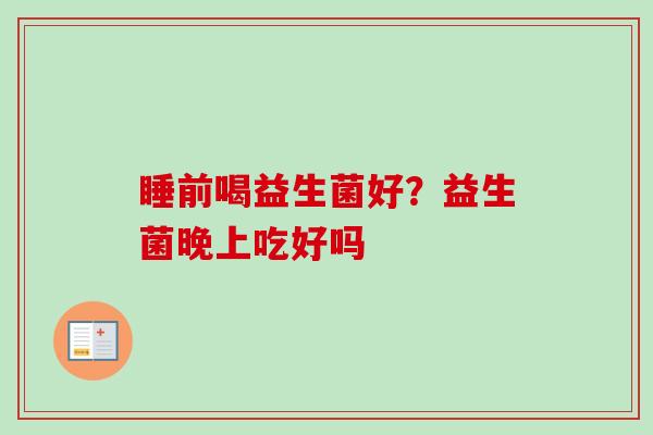 睡前喝益生菌好？益生菌晚上吃好吗