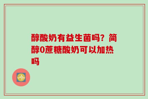 醇酸奶有益生菌吗？简醇0蔗糖酸奶可以加热吗